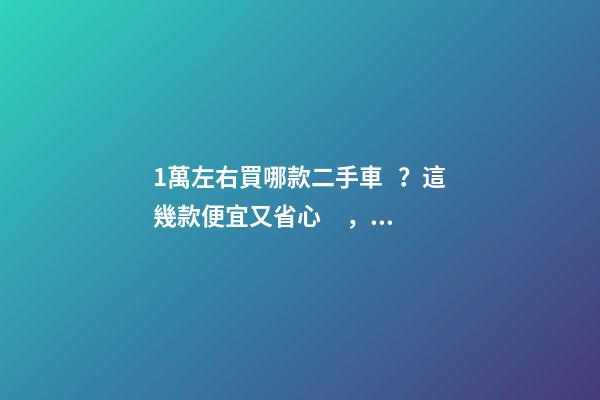 1萬左右買哪款二手車？這幾款便宜又省心，學生黨也能買得起！